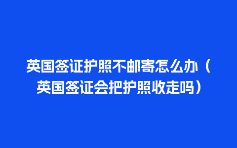 英国签证护照不邮寄怎么办（英国签证会把护照收走吗）