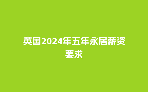 英国2024年五年永居薪资要求