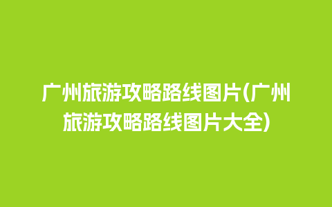 广州旅游攻略路线图片(广州旅游攻略路线图片大全)