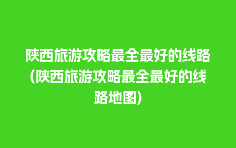 陕西旅游攻略最全最好的线路(陕西旅游攻略最全最好的线路地图)