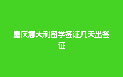 重庆意大利留学签证几天出签证