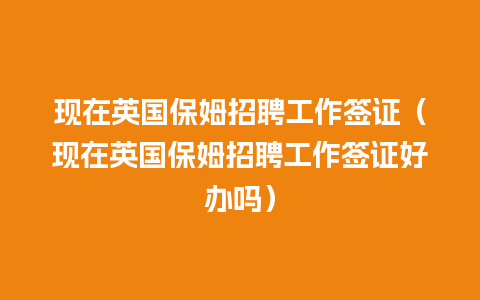 现在英国保姆招聘工作签证（现在英国保姆招聘工作签证好办吗）