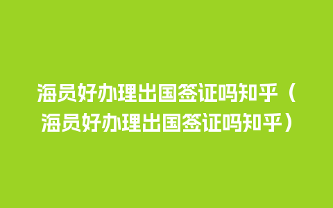 海员好办理出国签证吗知乎（海员好办理出国签证吗知乎）