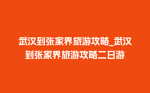 武汉到张家界旅游攻略_武汉到张家界旅游攻略二日游