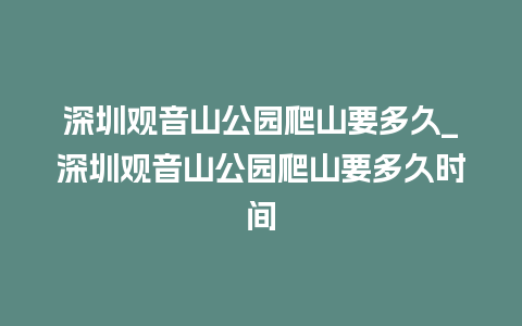 深圳观音山公园爬山要多久_深圳观音山公园爬山要多久时间