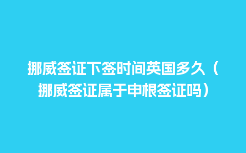 挪威签证下签时间英国多久（挪威签证属于申根签证吗）