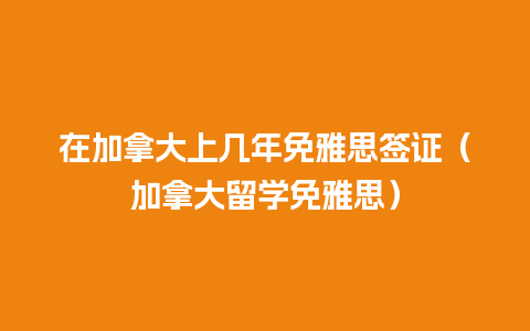 在加拿大上几年免雅思签证（加拿大留学免雅思）