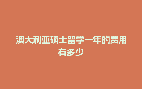 澳大利亚硕士留学一年的费用有多少