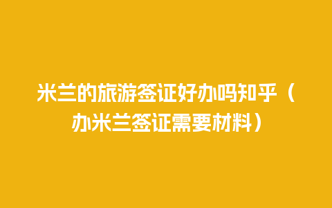 米兰的旅游签证好办吗知乎（办米兰签证需要材料）