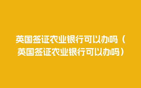 英国签证农业银行可以办吗（英国签证农业银行可以办吗）