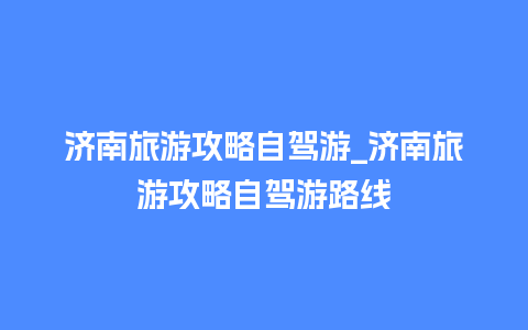 济南旅游攻略自驾游_济南旅游攻略自驾游路线