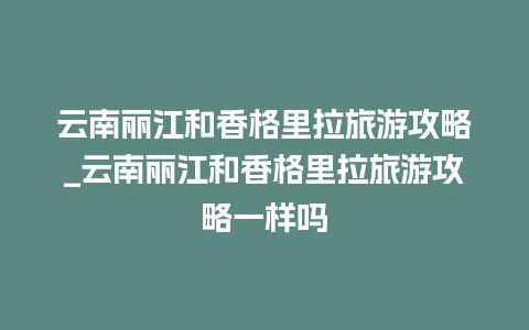 云南丽江和香格里拉旅游攻略_云南丽江和香格里拉旅游攻略一样吗