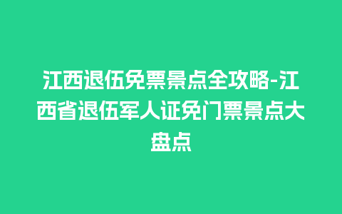 江西退伍免票景点全攻略-江西省退伍军人证免门票景点大盘点