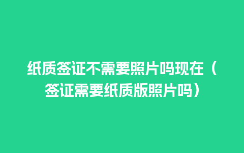 纸质签证不需要照片吗现在（签证需要纸质版照片吗）