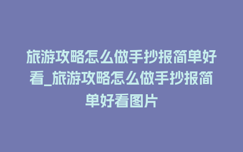 旅游攻略怎么做手抄报简单好看_旅游攻略怎么做手抄报简单好看图片