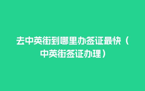 去中英街到哪里办签证最快（中英街签证办理）