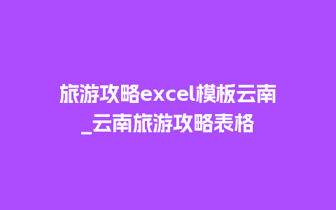 旅游攻略excel模板云南_云南旅游攻略表格