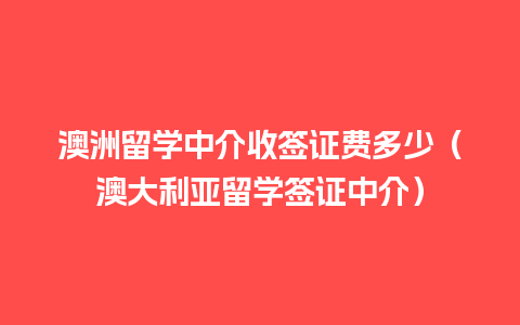 澳洲留学中介收签证费多少（澳大利亚留学签证中介）