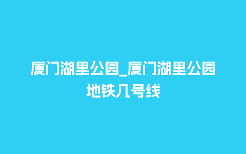 厦门湖里公园_厦门湖里公园地铁几号线