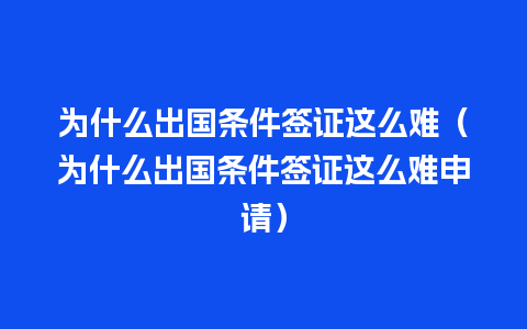 为什么出国条件签证这么难（为什么出国条件签证这么难申请）