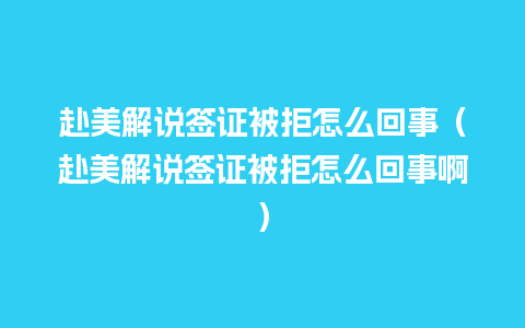 赴美解说签证被拒怎么回事（赴美解说签证被拒怎么回事啊）