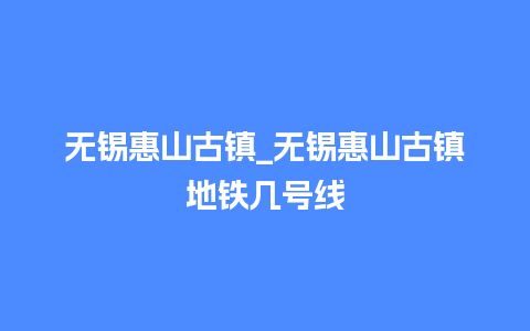 无锡惠山古镇_无锡惠山古镇地铁几号线