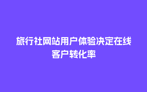 旅行社网站用户体验决定在线客户转化率