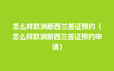 怎么样取消新西兰签证预约（怎么样取消新西兰签证预约申请）