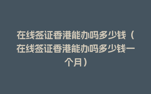 在线签证香港能办吗多少钱（在线签证香港能办吗多少钱一个月）