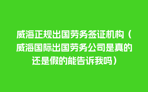 威海正规出国劳务签证机构（威海国际出国劳务公司是真的还是假的能告诉我吗）