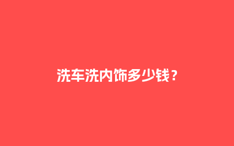 洗车洗内饰多少钱？