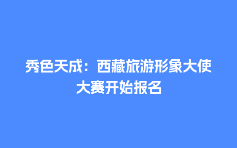 秀色天成：西藏旅游形象大使大赛开始报名