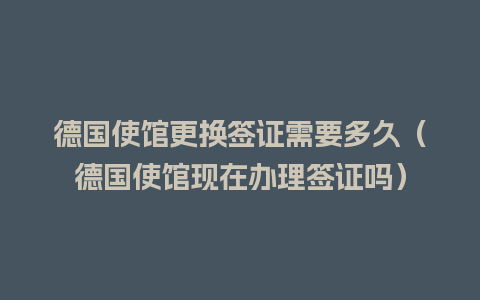 德国使馆更换签证需要多久（德国使馆现在办理签证吗）