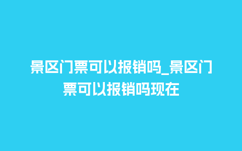 景区门票可以报销吗_景区门票可以报销吗现在