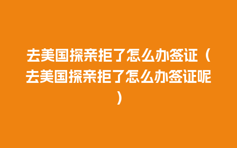 去美国探亲拒了怎么办签证（去美国探亲拒了怎么办签证呢）