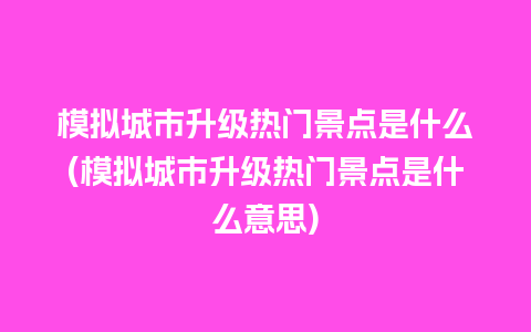 模拟城市升级热门景点是什么(模拟城市升级热门景点是什么意思)