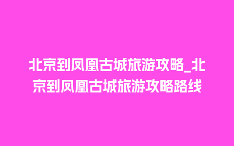 北京到凤凰古城旅游攻略_北京到凤凰古城旅游攻略路线