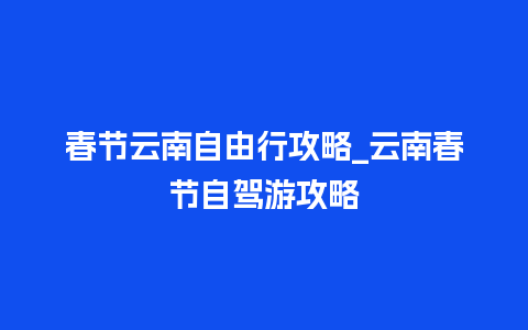 春节云南自由行攻略_云南春节自驾游攻略