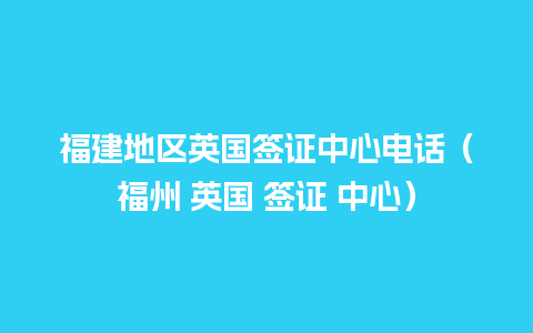 福建地区英国签证中心电话（福州 英国 签证 中心）