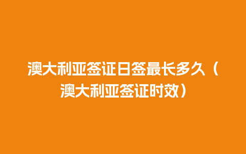 澳大利亚签证日签最长多久（澳大利亚签证时效）