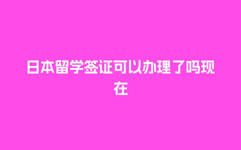 日本留学签证可以办理了吗现在