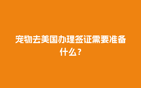 宠物去美国办理签证需要准备什么？