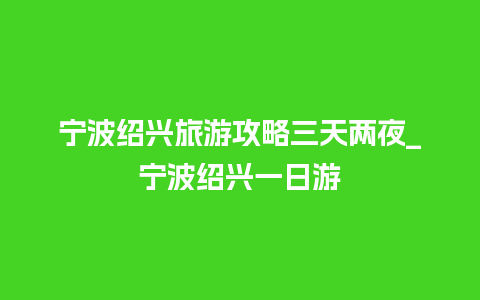 宁波绍兴旅游攻略三天两夜_宁波绍兴一日游