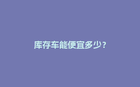 库存车能便宜多少？