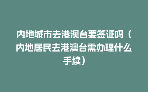 内地城市去港澳台要签证吗（内地居民去港澳台需办理什么手续）