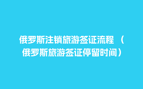 俄罗斯注销旅游签证流程 （俄罗斯旅游签证停留时间）