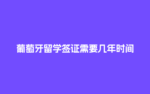 葡萄牙留学签证需要几年时间