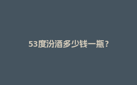 53度汾酒多少钱一瓶？