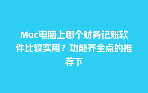 Mac电脑上哪个财务记账软件比较实用？功能齐全点的推荐下