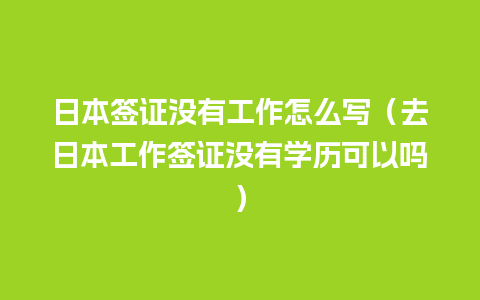 日本签证没有工作怎么写（去日本工作签证没有学历可以吗）